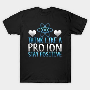 Think Like a Proton Stay Positive Funny Science Gift T-Shirt